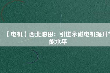 【電機(jī)】西北油田:引進(jìn)永磁電機(jī)提升節(jié)能水平 - TECO東元電機(jī) | 變頻器·伺服電機(jī)·減速機(jī)·電機(jī)解決方案