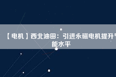 【電機(jī)】西北油田:引進(jìn)永磁電機(jī)提升節(jié)能水平 - TECO東元電機(jī) | 變頻器·伺服電機(jī)·減速機(jī)·電機(jī)解決方案