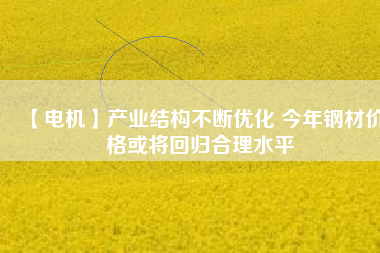 【電機】產業(yè)結構不斷優(yōu)化 今年鋼材價格或將回歸合理水平 - TECO東元電機 | 變頻器·伺服電機·減速機·電機解決方案