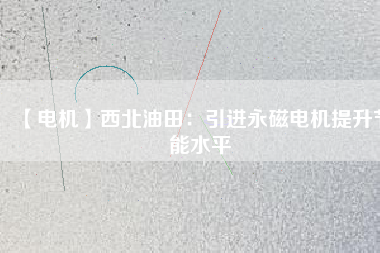 【電機(jī)】西北油田:引進(jìn)永磁電機(jī)提升節(jié)能水平 - TECO東元電機(jī) | 變頻器·伺服電機(jī)·減速機(jī)·電機(jī)解決方案