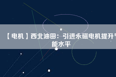 【電機(jī)】西北油田:引進(jìn)永磁電機(jī)提升節(jié)能水平 - TECO東元電機(jī) | 變頻器·伺服電機(jī)·減速機(jī)·電機(jī)解決方案