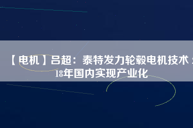 【電機(jī)】呂超：泰特發(fā)力輪轂電機(jī)技術(shù) 2018年國內(nèi)實現(xiàn)產(chǎn)業(yè)化 - TECO東元電機(jī) | 變頻器·伺服電機(jī)·減速機(jī)·電機(jī)解決方案
