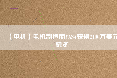 【電機(jī)】電機(jī)制造商YASA獲得2100萬(wàn)美元融資 - TECO東元電機(jī) | 變頻器·伺服電機(jī)·減速機(jī)·電機(jī)解決方案