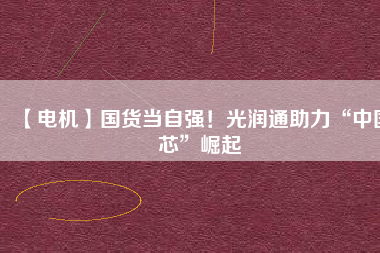 【電機】國貨當自強！光潤通助力“中國芯”崛起 - TECO東元電機 | 變頻器·伺服電機·減速機·電機解決方案