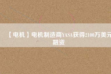【電機(jī)】電機(jī)制造商YASA獲得2100萬(wàn)美元融資 - TECO東元電機(jī) | 變頻器·伺服電機(jī)·減速機(jī)·電機(jī)解決方案