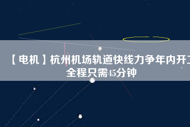 【電機】杭州機場軌道快線力爭年內(nèi)開工 全程只需45分鐘 - TECO東元電機 | 變頻器·伺服電機·減速機·電機解決方案