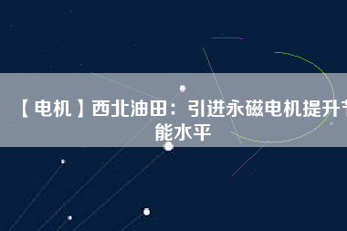 【電機(jī)】西北油田:引進(jìn)永磁電機(jī)提升節(jié)能水平 - TECO東元電機(jī) | 變頻器·伺服電機(jī)·減速機(jī)·電機(jī)解決方案
