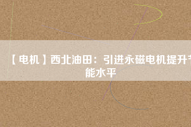 【電機(jī)】西北油田:引進(jìn)永磁電機(jī)提升節(jié)能水平 - TECO東元電機(jī) | 變頻器·伺服電機(jī)·減速機(jī)·電機(jī)解決方案