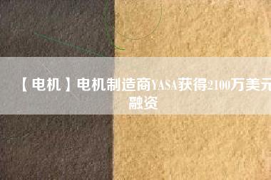 【電機(jī)】電機(jī)制造商YASA獲得2100萬(wàn)美元融資 - TECO東元電機(jī) | 變頻器·伺服電機(jī)·減速機(jī)·電機(jī)解決方案