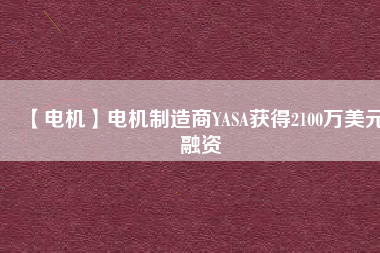 【電機(jī)】電機(jī)制造商YASA獲得2100萬(wàn)美元融資 - TECO東元電機(jī) | 變頻器·伺服電機(jī)·減速機(jī)·電機(jī)解決方案