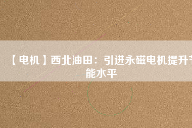 【電機(jī)】西北油田:引進(jìn)永磁電機(jī)提升節(jié)能水平 - TECO東元電機(jī) | 變頻器·伺服電機(jī)·減速機(jī)·電機(jī)解決方案