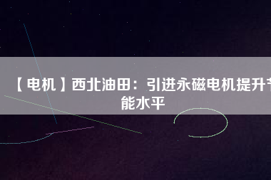 【電機(jī)】西北油田:引進(jìn)永磁電機(jī)提升節(jié)能水平 - TECO東元電機(jī) | 變頻器·伺服電機(jī)·減速機(jī)·電機(jī)解決方案