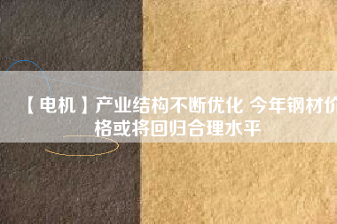 【電機】產業(yè)結構不斷優(yōu)化 今年鋼材價格或將回歸合理水平 - TECO東元電機 | 變頻器·伺服電機·減速機·電機解決方案