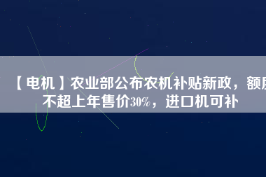 【電機(jī)】農(nóng)業(yè)部公布農(nóng)機(jī)補(bǔ)貼新政，額度不超上年售價(jià)30%，進(jìn)口機(jī)可補(bǔ) - TECO東元電機(jī) | 變頻器·伺服電機(jī)·減速機(jī)·電機(jī)解決方案