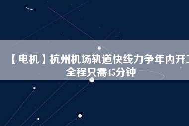【電機】杭州機場軌道快線力爭年內(nèi)開工 全程只需45分鐘 - TECO東元電機 | 變頻器·伺服電機·減速機·電機解決方案