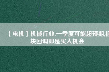 【電機(jī)】機(jī)械行業(yè):一季度可能超預(yù)期,板塊回調(diào)即是買入機(jī)會(huì) - TECO東元電機(jī) | 變頻器·伺服電機(jī)·減速機(jī)·電機(jī)解決方案
