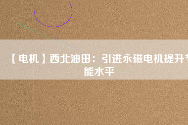 【電機(jī)】西北油田:引進(jìn)永磁電機(jī)提升節(jié)能水平 - TECO東元電機(jī) | 變頻器·伺服電機(jī)·減速機(jī)·電機(jī)解決方案