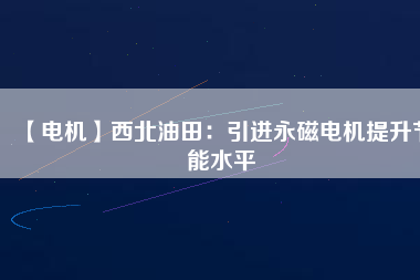 【電機(jī)】西北油田:引進(jìn)永磁電機(jī)提升節(jié)能水平 - TECO東元電機(jī) | 變頻器·伺服電機(jī)·減速機(jī)·電機(jī)解決方案