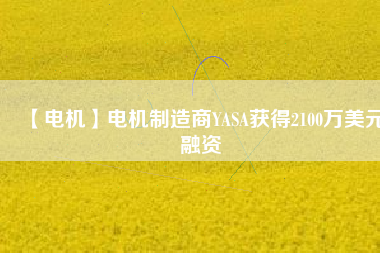 【電機(jī)】電機(jī)制造商YASA獲得2100萬(wàn)美元融資 - TECO東元電機(jī) | 變頻器·伺服電機(jī)·減速機(jī)·電機(jī)解決方案