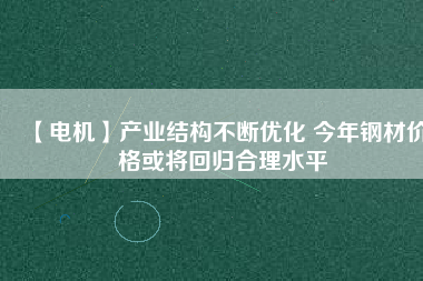 【電機】產業(yè)結構不斷優(yōu)化 今年鋼材價格或將回歸合理水平 - TECO東元電機 | 變頻器·伺服電機·減速機·電機解決方案