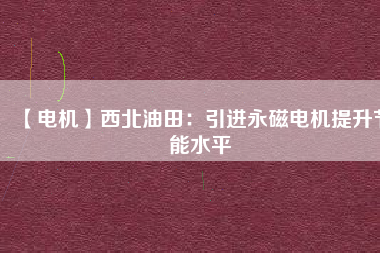 【電機(jī)】西北油田:引進(jìn)永磁電機(jī)提升節(jié)能水平 - TECO東元電機(jī) | 變頻器·伺服電機(jī)·減速機(jī)·電機(jī)解決方案