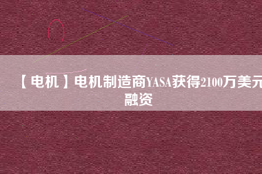 【電機(jī)】電機(jī)制造商YASA獲得2100萬(wàn)美元融資 - TECO東元電機(jī) | 變頻器·伺服電機(jī)·減速機(jī)·電機(jī)解決方案