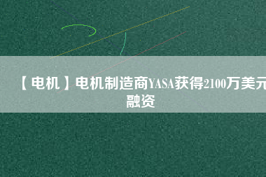 【電機(jī)】電機(jī)制造商YASA獲得2100萬(wàn)美元融資 - TECO東元電機(jī) | 變頻器·伺服電機(jī)·減速機(jī)·電機(jī)解決方案