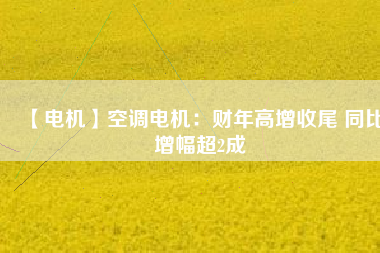 【電機(jī)】空調(diào)電機(jī)：財(cái)年高增收尾 同比增幅超2成 - TECO東元電機(jī) | 變頻器·伺服電機(jī)·減速機(jī)·電機(jī)解決方案