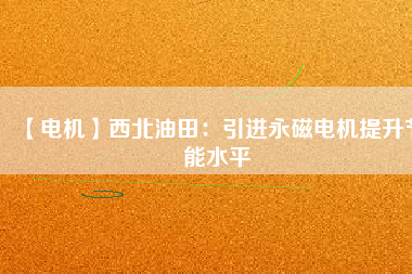 【電機(jī)】西北油田:引進(jìn)永磁電機(jī)提升節(jié)能水平 - TECO東元電機(jī) | 變頻器·伺服電機(jī)·減速機(jī)·電機(jī)解決方案