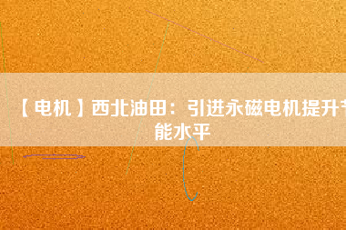 【電機(jī)】西北油田:引進(jìn)永磁電機(jī)提升節(jié)能水平 - TECO東元電機(jī) | 變頻器·伺服電機(jī)·減速機(jī)·電機(jī)解決方案