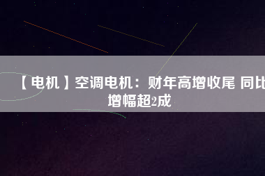 【電機(jī)】空調(diào)電機(jī)：財(cái)年高增收尾 同比增幅超2成 - TECO東元電機(jī) | 變頻器·伺服電機(jī)·減速機(jī)·電機(jī)解決方案