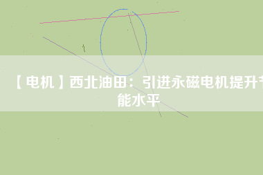 【電機(jī)】西北油田:引進(jìn)永磁電機(jī)提升節(jié)能水平 - TECO東元電機(jī) | 變頻器·伺服電機(jī)·減速機(jī)·電機(jī)解決方案