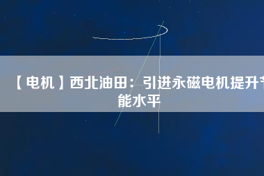 【電機(jī)】西北油田:引進(jìn)永磁電機(jī)提升節(jié)能水平 - TECO東元電機(jī) | 變頻器·伺服電機(jī)·減速機(jī)·電機(jī)解決方案