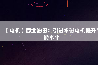 【電機(jī)】西北油田:引進(jìn)永磁電機(jī)提升節(jié)能水平 - TECO東元電機(jī) | 變頻器·伺服電機(jī)·減速機(jī)·電機(jī)解決方案