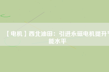 【電機(jī)】西北油田:引進(jìn)永磁電機(jī)提升節(jié)能水平 - TECO東元電機(jī) | 變頻器·伺服電機(jī)·減速機(jī)·電機(jī)解決方案