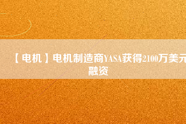 【電機(jī)】電機(jī)制造商YASA獲得2100萬(wàn)美元融資 - TECO東元電機(jī) | 變頻器·伺服電機(jī)·減速機(jī)·電機(jī)解決方案