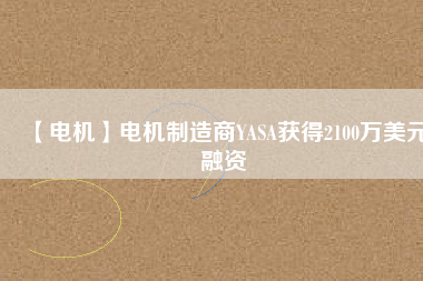 【電機(jī)】電機(jī)制造商YASA獲得2100萬(wàn)美元融資 - TECO東元電機(jī) | 變頻器·伺服電機(jī)·減速機(jī)·電機(jī)解決方案