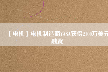 【電機(jī)】電機(jī)制造商YASA獲得2100萬(wàn)美元融資 - TECO東元電機(jī) | 變頻器·伺服電機(jī)·減速機(jī)·電機(jī)解決方案