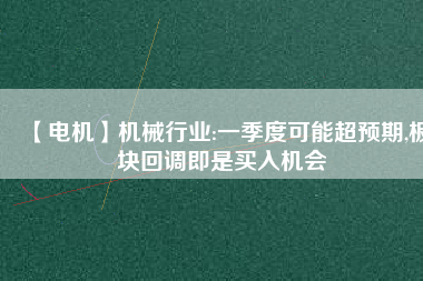 【電機(jī)】機(jī)械行業(yè):一季度可能超預(yù)期,板塊回調(diào)即是買入機(jī)會(huì) - TECO東元電機(jī) | 變頻器·伺服電機(jī)·減速機(jī)·電機(jī)解決方案