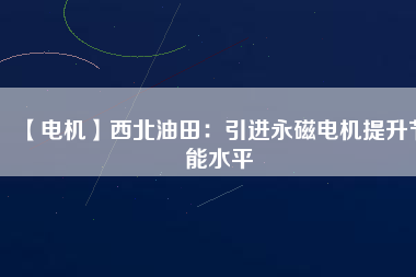 【電機(jī)】西北油田:引進(jìn)永磁電機(jī)提升節(jié)能水平 - TECO東元電機(jī) | 變頻器·伺服電機(jī)·減速機(jī)·電機(jī)解決方案