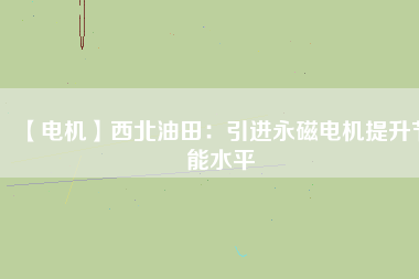 【電機(jī)】西北油田:引進(jìn)永磁電機(jī)提升節(jié)能水平 - TECO東元電機(jī) | 變頻器·伺服電機(jī)·減速機(jī)·電機(jī)解決方案