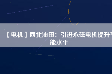 【電機(jī)】西北油田:引進(jìn)永磁電機(jī)提升節(jié)能水平 - TECO東元電機(jī) | 變頻器·伺服電機(jī)·減速機(jī)·電機(jī)解決方案