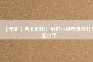 【電機(jī)】西北油田:引進(jìn)永磁電機(jī)提升節(jié)能水平 - TECO東元電機(jī) | 變頻器·伺服電機(jī)·減速機(jī)·電機(jī)解決方案