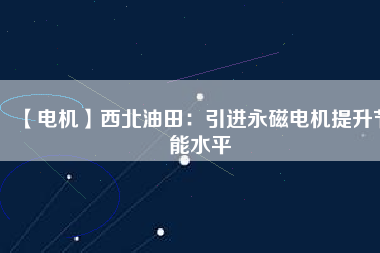 【電機(jī)】西北油田:引進(jìn)永磁電機(jī)提升節(jié)能水平 - TECO東元電機(jī) | 變頻器·伺服電機(jī)·減速機(jī)·電機(jī)解決方案