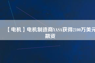 【電機(jī)】電機(jī)制造商YASA獲得2100萬(wàn)美元融資 - TECO東元電機(jī) | 變頻器·伺服電機(jī)·減速機(jī)·電機(jī)解決方案