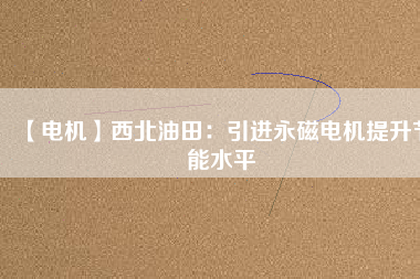 【電機(jī)】西北油田:引進(jìn)永磁電機(jī)提升節(jié)能水平 - TECO東元電機(jī) | 變頻器·伺服電機(jī)·減速機(jī)·電機(jī)解決方案