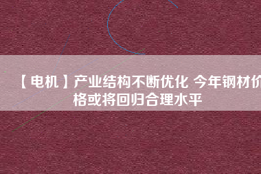 【電機】產業(yè)結構不斷優(yōu)化 今年鋼材價格或將回歸合理水平 - TECO東元電機 | 變頻器·伺服電機·減速機·電機解決方案