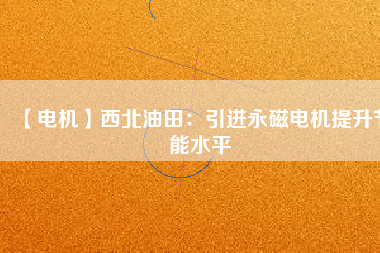 【電機(jī)】西北油田:引進(jìn)永磁電機(jī)提升節(jié)能水平 - TECO東元電機(jī) | 變頻器·伺服電機(jī)·減速機(jī)·電機(jī)解決方案