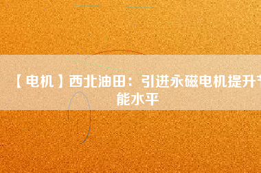 【電機(jī)】西北油田:引進(jìn)永磁電機(jī)提升節(jié)能水平 - TECO東元電機(jī) | 變頻器·伺服電機(jī)·減速機(jī)·電機(jī)解決方案