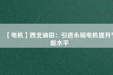 【電機(jī)】西北油田:引進(jìn)永磁電機(jī)提升節(jié)能水平 - TECO東元電機(jī) | 變頻器·伺服電機(jī)·減速機(jī)·電機(jī)解決方案